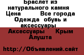 Браслет из натурального камня › Цена ­ 700 - Все города Одежда, обувь и аксессуары » Аксессуары   . Крым,Алушта